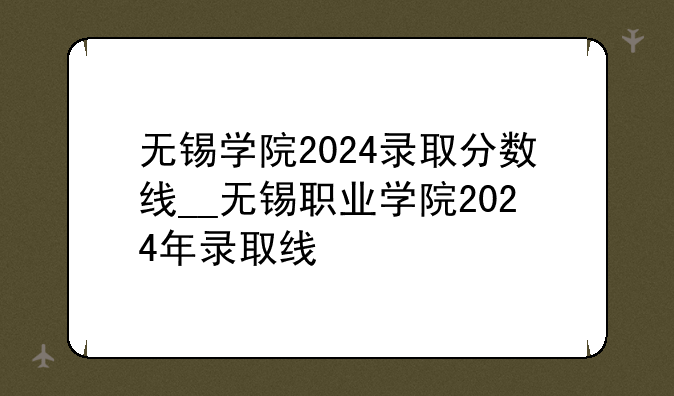 无锡学院2024录取分数线__无锡职业学院2024年录取线