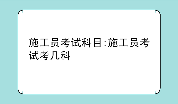施工员考试科目:施工员考试考几科