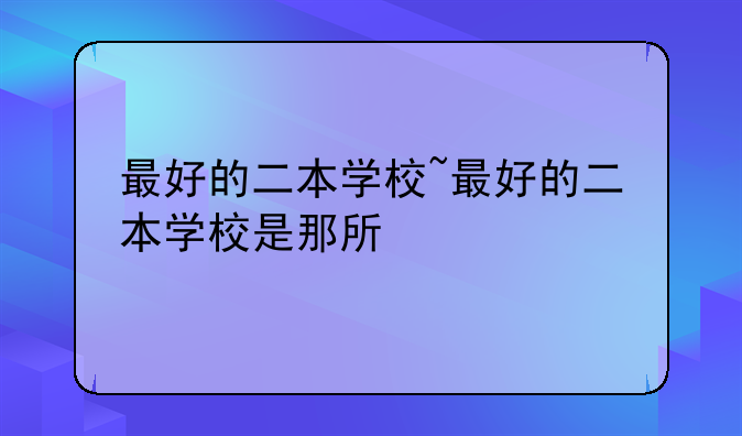 最好的二本学校~最好的二本学校是那所