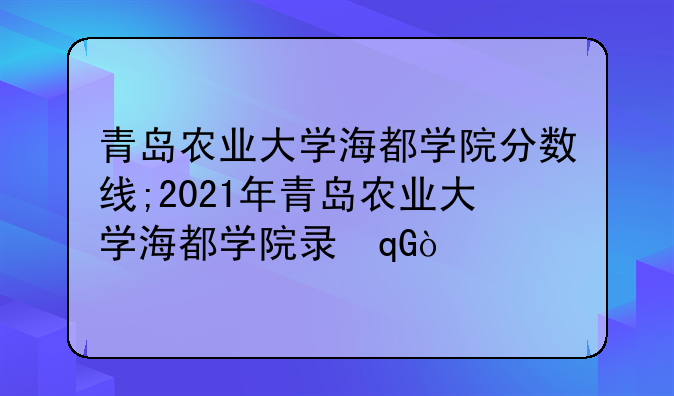 青岛农业大学海都学院分数线;2021年青岛农业大学海都学院录取分数线