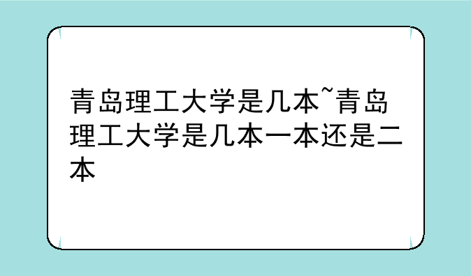 青岛理工大学是几本~青岛理工大学是几本一本还是二本