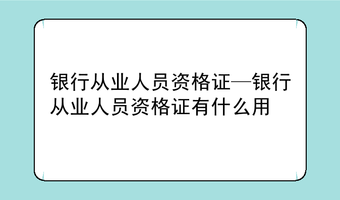 银行从业人员资格证—银行从业人员资格证有什么用