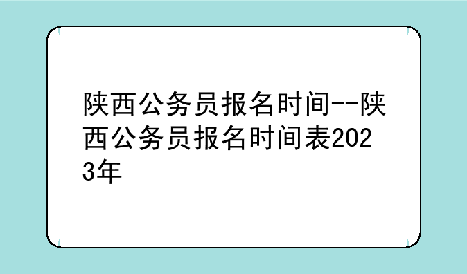 陕西公务员报名时间--陕西公务员报名时间表2023年