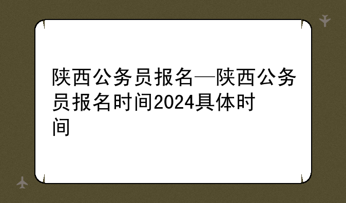 陕西公务员报名—陕西公务员报名时间2024具体时间