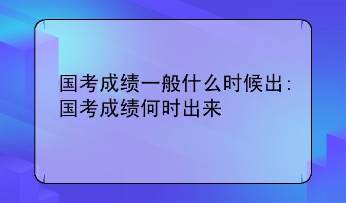国考成绩一般什么时候出:国考成绩何时出来