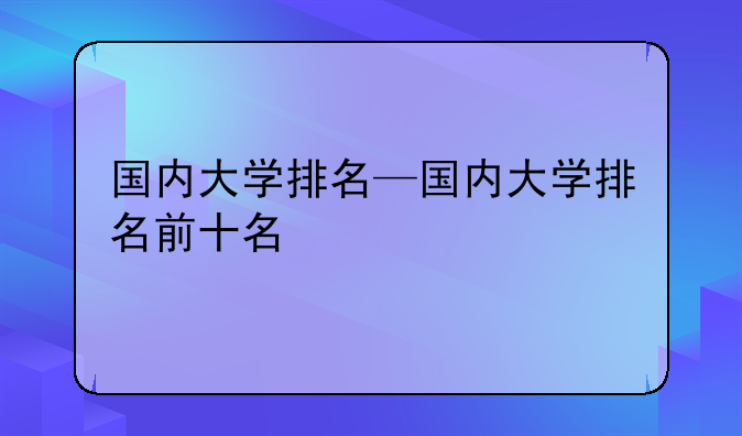 国内大学排名—国内大学排名前十名