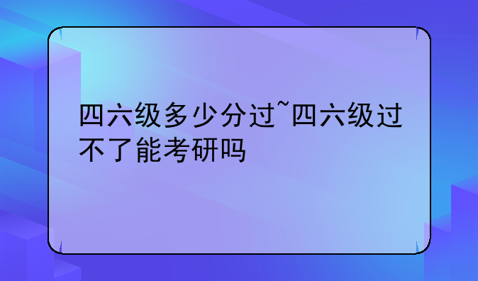四六级多少分过~四六级过不了能考研吗