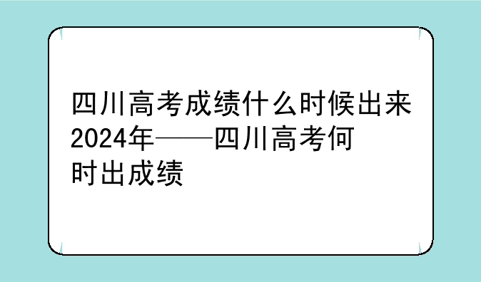四川高考成绩什么时候出来2024年——四川高考何时出成绩