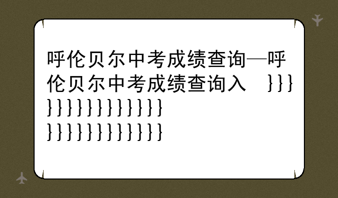 呼伦贝尔中考成绩查询—呼伦贝尔中考成绩查询入口