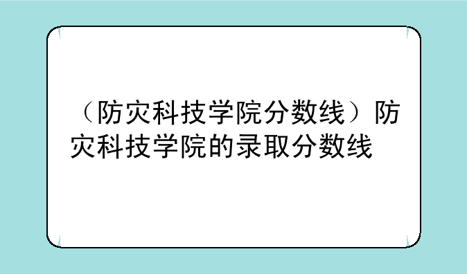 （防灾科技学院分数线）防灾科技学院的录取分数线