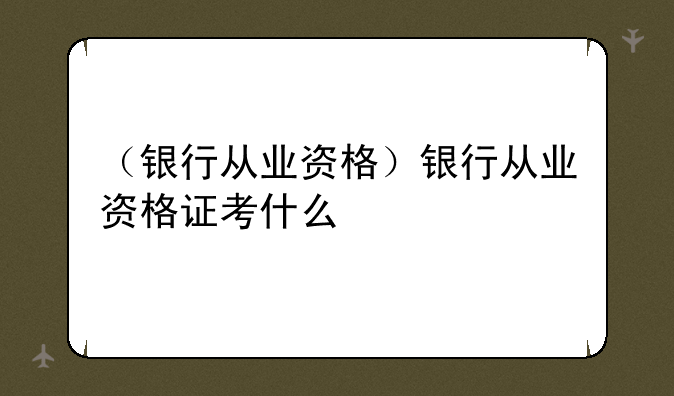 （银行从业资格）银行从业资格证考什么