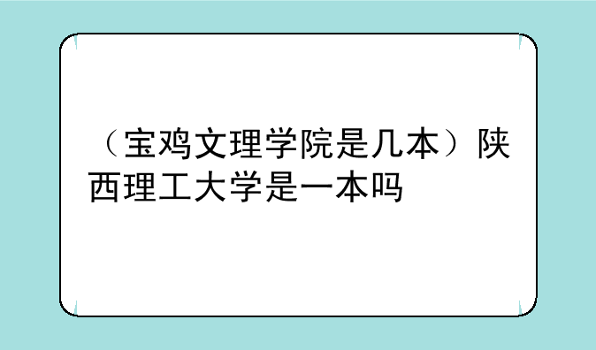 （宝鸡文理学院是几本）陕西理工大学是一本吗