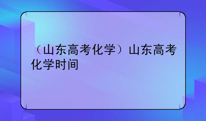 （山东高考化学）山东高考化学时间