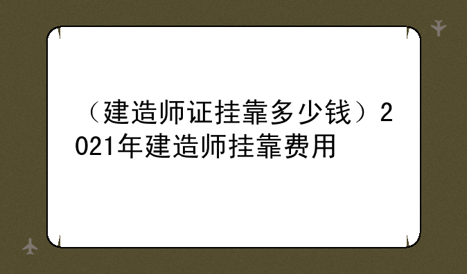 （建造师证挂靠多少钱）2021年建造师挂靠费用