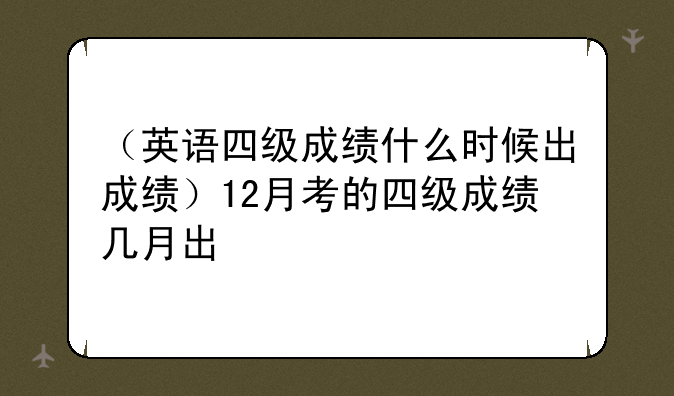（英语四级成绩什么时候出成绩）12月考的四级成绩几月出