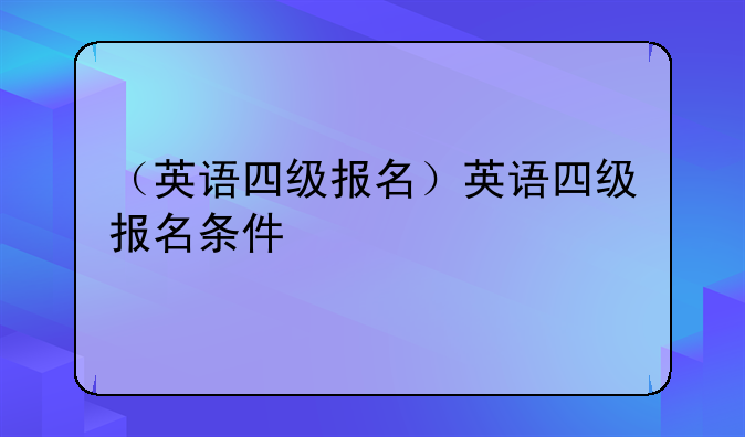 （英语四级报名）英语四级报名条件