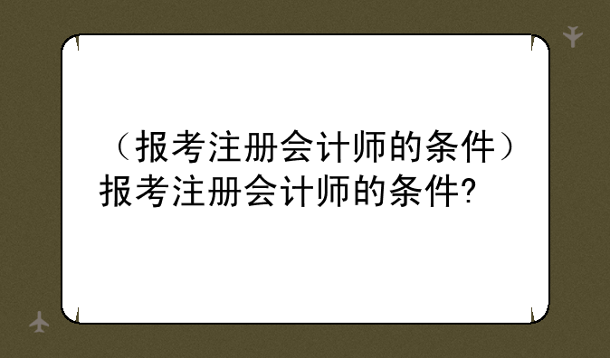 （报考注册会计师的条件）报考注册会计师的条件?