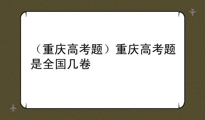 （重庆高考题）重庆高考题是全国几卷