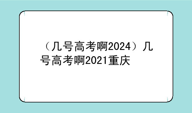 （几号高考啊2024）几号高考啊2021重庆