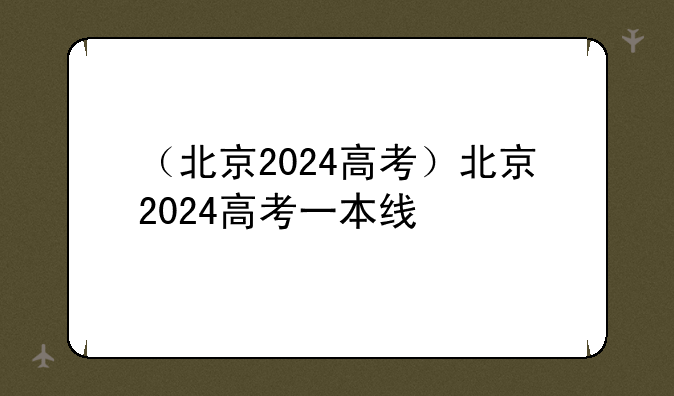（北京2024高考）北京2024高考一本线