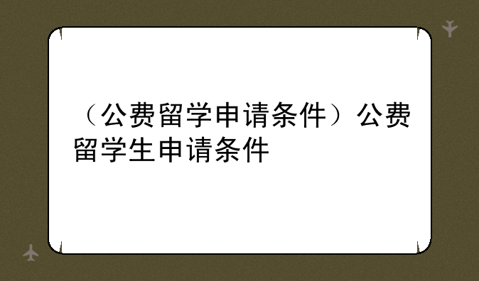 （公费留学申请条件）公费留学生申请条件