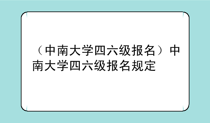 （中南大学四六级报名）中南大学四六级报名规定