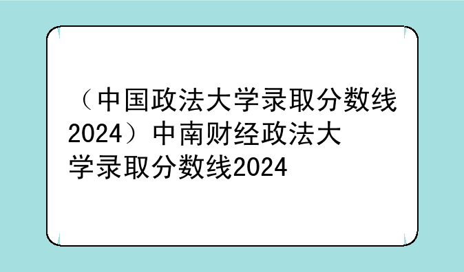 （中国政法大学录取分数线2024）中南财经政法大学录取分数线2024