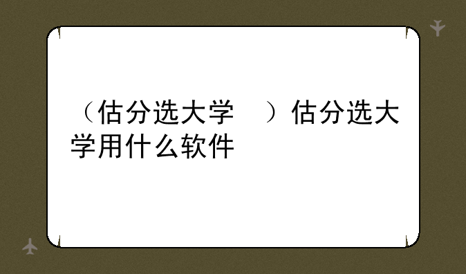（估分选大学　）估分选大学用什么软件