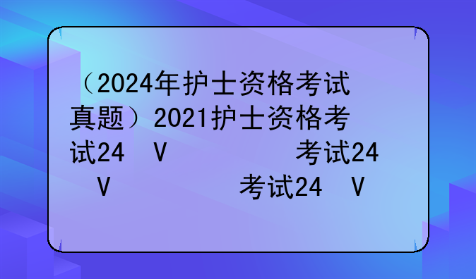 （2024年护士资格考试真题）2021护士资格考试24号答案