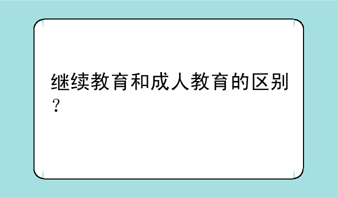 继续教育和成人教育的区别？