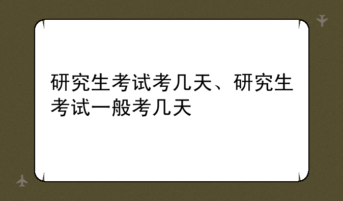 研究生考试考几天、研究生考试一般考几天