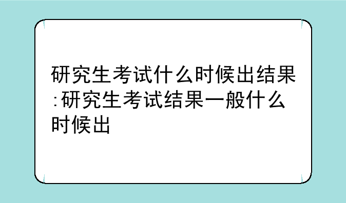 研究生考试什么时候出结果:研究生考试结果一般什么时候出