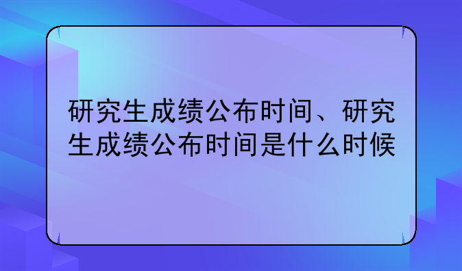 研究生成绩公布时间、研究生成绩公布时间是什么时候