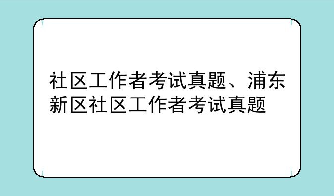 社区工作者考试真题、浦东新区社区工作者考试真题