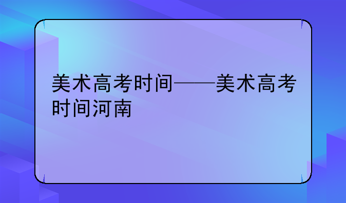 美术高考时间——美术高考时间河南
