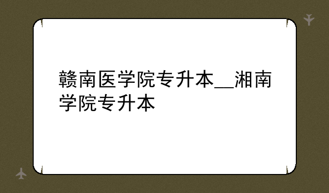 赣南医学院专升本__湘南学院专升本