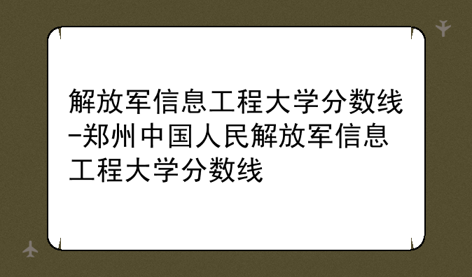 解放军信息工程大学分数线-郑州中国人民解放军信息工程大学分数线