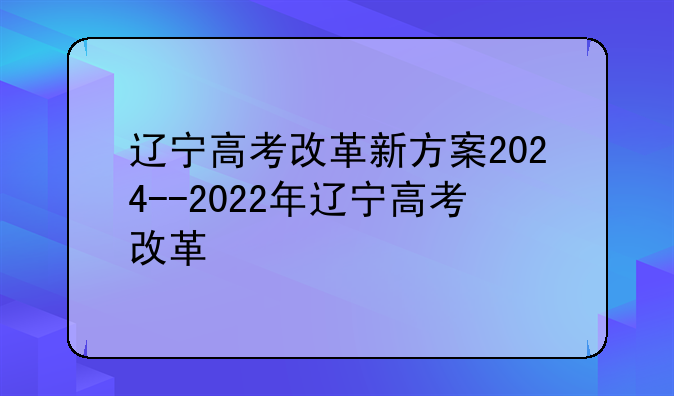 辽宁高考改革新方案2024--2022年辽宁高考改革