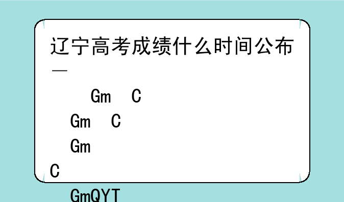辽宁高考成绩什么时间公布—辽宁高考成绩什么时候出来2021