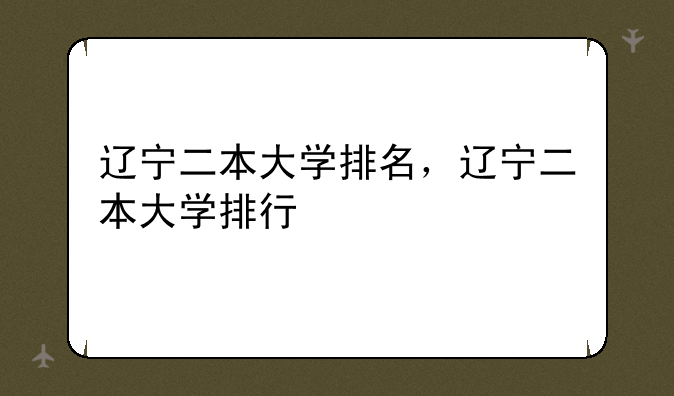 辽宁二本大学排名，辽宁二本大学排行