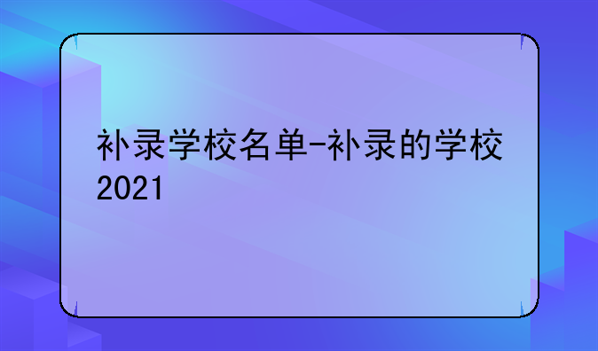 补录学校名单-补录的学校2021
