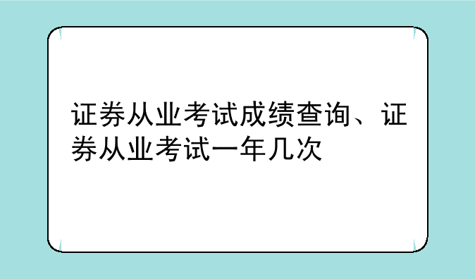 证券从业考试成绩查询、证券从业考试一年几次