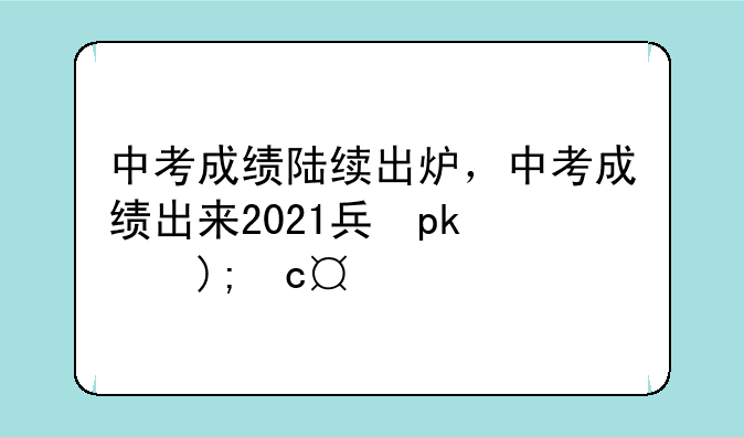 中考成绩陆续出炉，中考成绩出来2021具体时间