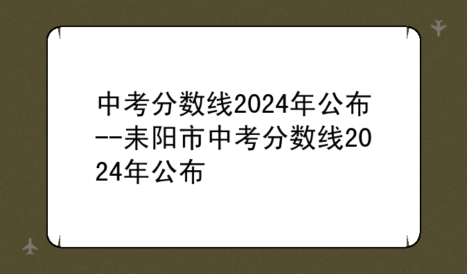 中考分数线2024年公布--耒阳市中考分数线2024年公布