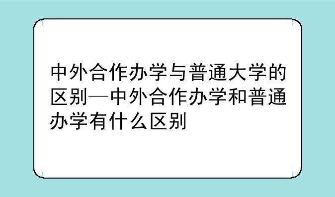 中外合作办学与普通大学的区别—中外合作办学和普通办学有什么区别