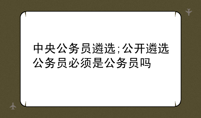 中央公务员遴选;公开遴选公务员必须是公务员吗