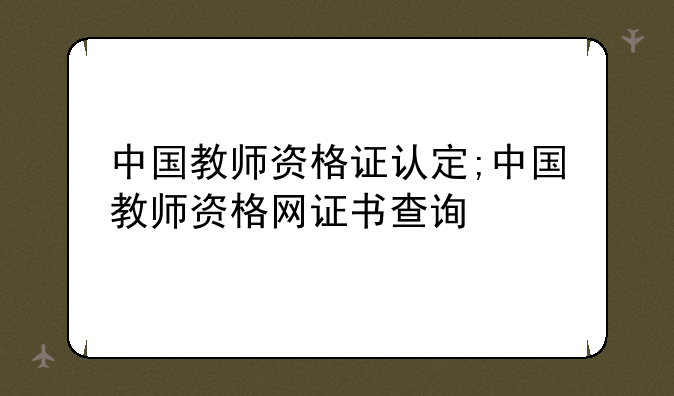 中国教师资格证认定;中国教师资格网证书查询