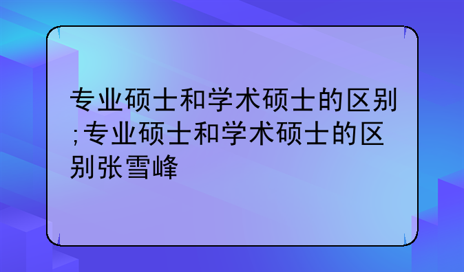 专业硕士和学术硕士的区别;专业硕士和学术硕士的区别张雪峰
