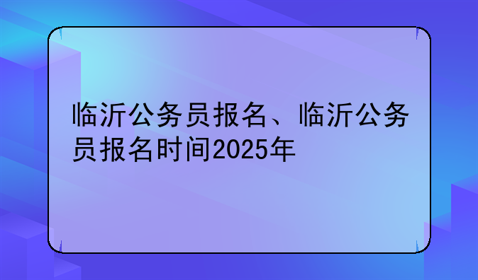 临沂公务员报名、临沂公务员报名时间2025年