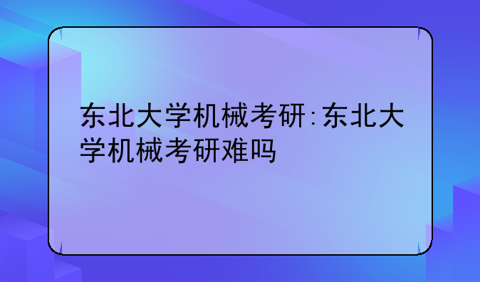 东北大学机械考研:东北大学机械考研难吗